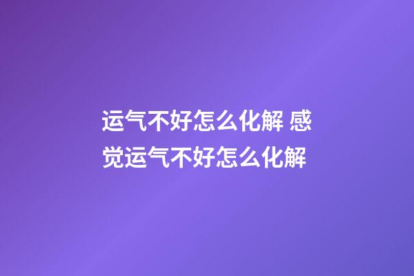运气不好怎么化解 感觉运气不好怎么化解